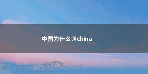 中国为什么叫china 中国为什么叫china