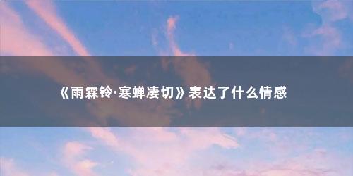 《雨霖铃·寒蝉凄切》表达了什么情感 《雨霖铃·寒蝉凄切》表达了什么情感(哪一首表达的是和《雨霖铃·寒蝉凄切》)