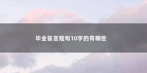 毕业留言短句10字的有哪些