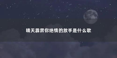 晴天霹雳你绝情的放手是什么歌