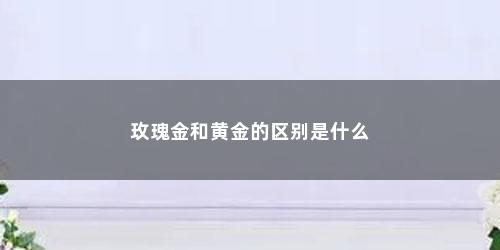 玫瑰金和黄金的区别是什么