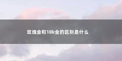 玫瑰金和18k金的区别是什么