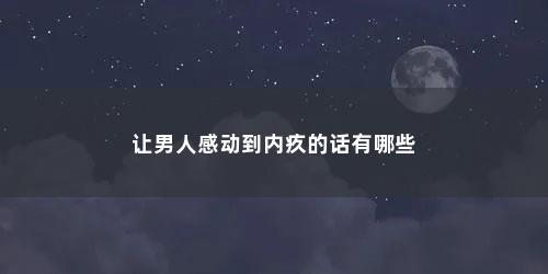 让男人感动到内疚的话有哪些 让男人感动到内疚的话有哪些(让男人感动到内疚的话 有哪些表达的很好的句子简短)