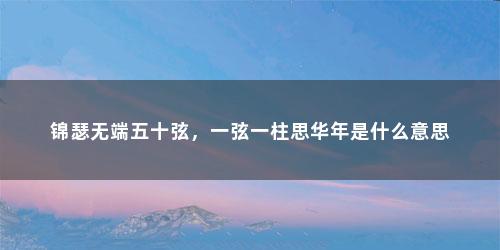 锦瑟无端五十弦，一弦一柱思华年是什么意思