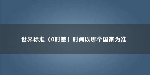 世界标准（0时差）时间以哪个国家为准