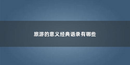 旅游的意义经典语录有哪些 旅游的意义经典语录有哪些(旅游的意义经典短句子 10个字)