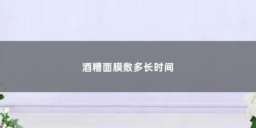 酒糟面膜敷多长时间