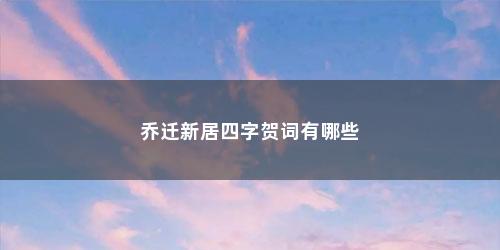 乔迁新居四字贺词有哪些