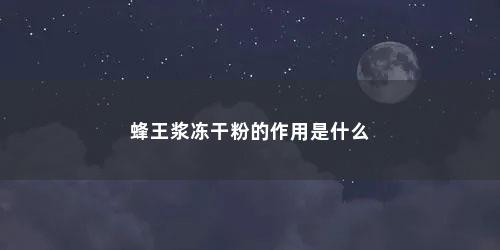 蜂王浆冻干粉的作用是什么