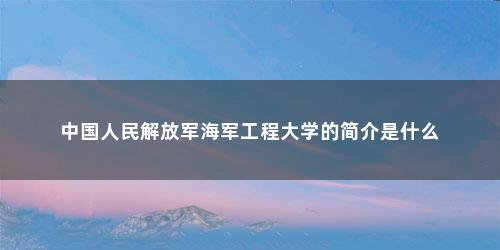 中国人民解放军海军工程大学的简介是什么