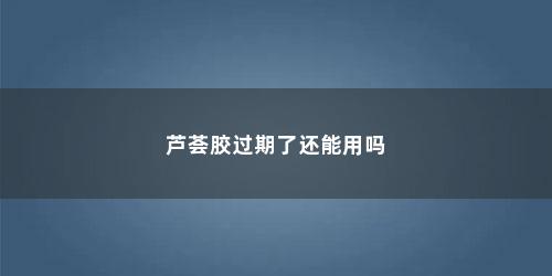 芦荟胶过期了还能用吗