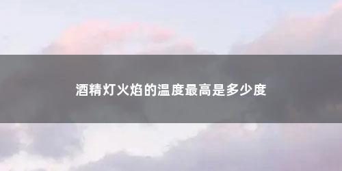 酒精灯火焰的温度最高是多少度