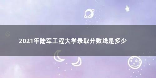 2021年陆军工程大学录取分数线是多少