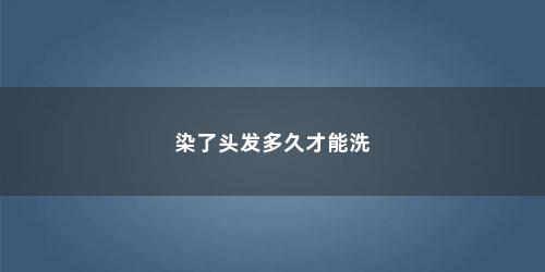 染了头发多久才能洗