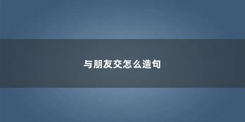 与朋友交怎么造句