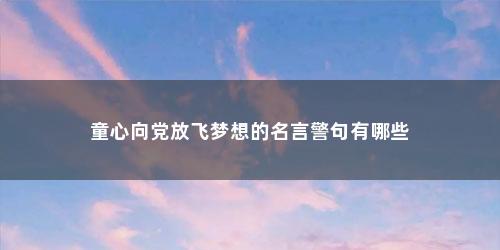 童心向党放飞梦想的名言警句有哪些