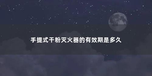 手提式干粉灭火器的有效期是多久