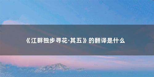 《江畔独步寻花·其五》的翻译是什么