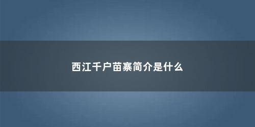 西江千户苗寨简介是什么