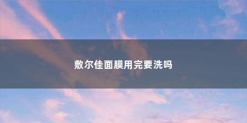 敷尔佳面膜用完要洗吗