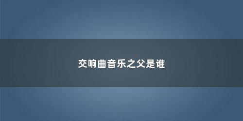 交响曲音乐之父是谁