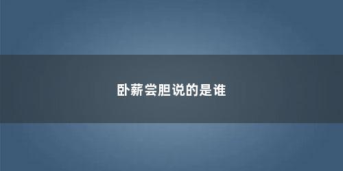 卧薪尝胆说的是谁 卧薪尝胆说的是谁(卧薪尝胆讲的是谁的歌)