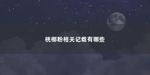 桄榔粉相关记载有哪些 桄榔粉相关记载有哪些(桄榔粉的作用)