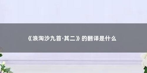 《浪淘沙九首·其二》的翻译是什么