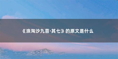《浪淘沙九首·其七》的原文是什么