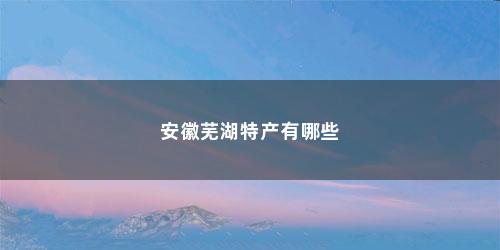 安徽芜湖特产有哪些