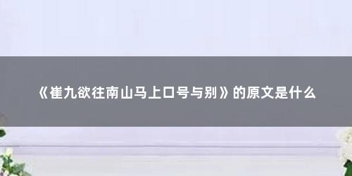 《崔九欲往南山马上口号与别》的原文是什么 《崔九欲往南山马上口号与别》的原文是什么(崔九欲往南山马上口号与别古诗朗读)