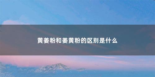 黄姜粉和姜黄粉的区别是什么