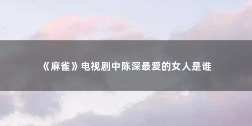 《麻雀》电视剧中陈深最爱的女人是谁