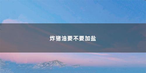 炸猪油要不要加盐