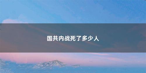 国共内战死了多少人
