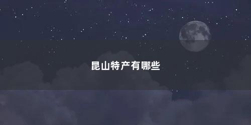 昆山特产有哪些 昆山特产有哪些(昆山的特产都有哪些呢)