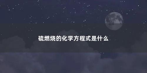 硫燃烧的化学方程式是什么 硫燃烧的化学方程式是什么(硫粉在空气中燃烧的化学方程式是什么反应)
