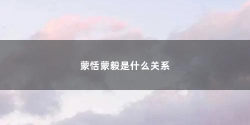 蒙恬蒙毅是什么关系