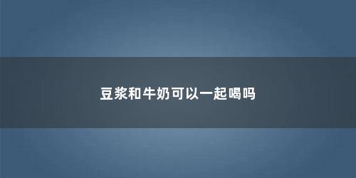 豆浆和牛奶可以一起喝吗 豆浆和牛奶可以一起喝吗