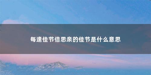 每逢佳节倍思亲的佳节是什么意思