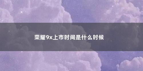 荣耀9x上市时间是什么时候