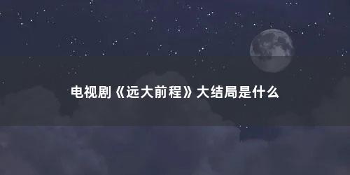 电视剧《远大前程》大结局是什么