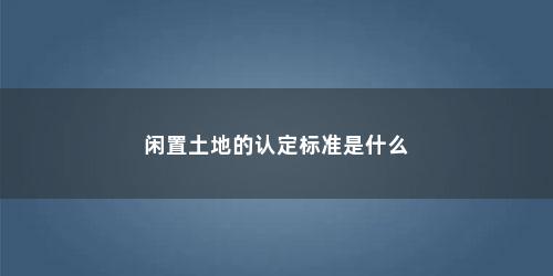 闲置土地的认定标准是什么