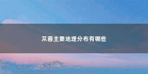 苁蓉主要地理分布有哪些