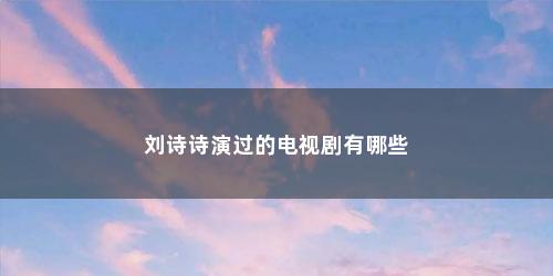 刘诗诗演过的电视剧有哪些
