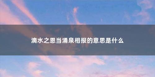 滴水之恩当涌泉相报的意思是什么