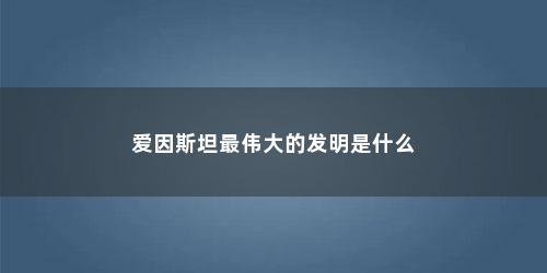 爱因斯坦最伟大的发明是什么(爱因斯坦最伟大的发明)