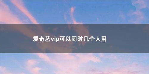 爱奇艺vip可以同时几个人用