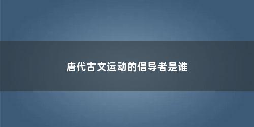 唐代古文运动的倡导者是谁