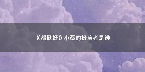 《都挺好》小蔡的扮演者是谁